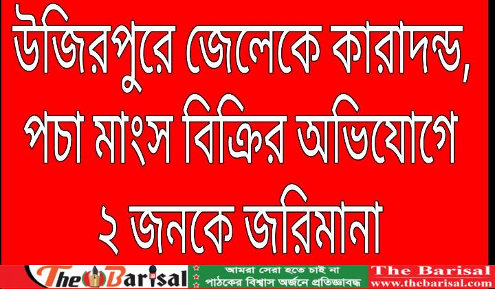 উজিরপুরে এক জেলেকে এক মাসের কারাদন্ড, পচা মাংস বিক্রির অভিযোগে ২ জনকে জরিমানা